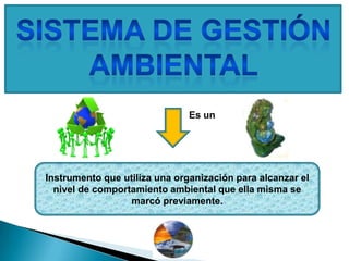 Instrumento que utiliza una organización para alcanzar el
nivel de comportamiento ambiental que ella misma se
marcó previamente.
Es un
 