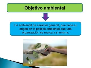 Objetivo ambiental
Fin ambiental de carácter general, que tiene su
origen en la política ambiental que una
organización se marca a sí misma.
 