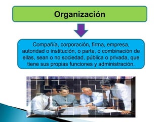 Organización
Compañía, corporación, firma, empresa,
autoridad o institución, o parte, o combinación de
ellas, sean o no sociedad, pública o privada, que
tiene sus propias funciones y administración.
 