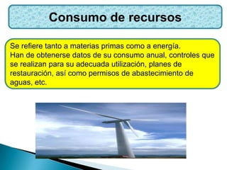 Consumo de recursos
Se refiere tanto a materias primas como a energía.
Han de obtenerse datos de su consumo anual, controles que
se realizan para su adecuada utilización, planes de
restauración, así como permisos de abastecimiento de
aguas, etc.
 