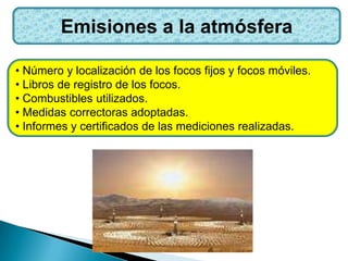 Emisiones a la atmósfera
• Número y localización de los focos fijos y focos móviles.
• Libros de registro de los focos.
• Combustibles utilizados.
• Medidas correctoras adoptadas.
• Informes y certificados de las mediciones realizadas.
 