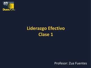 Liderazgo Efectivo Clase 1 Profesor: Zua Fuentes 