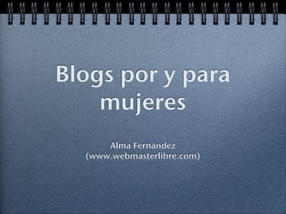 Blogs por y para
    mujeres
      Alma Fernández
  (www.webmasterlibre.com)
 