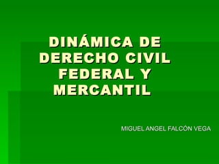 DINÁMICA DE DERECHO CIVIL FEDERAL Y MERCANTIL   MIGUEL ANGEL FALCÓN VEGA 