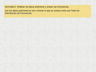 Actividad 2. Ordenar los datos anteriores y anotar sus frecuencias.
Con los datos anteriores se van a formar lo que se conoce como una Tabla de
Distribución de Frecuencias.
                Frecuencias
 