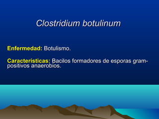 Clostridium botulinumClostridium botulinum
Enfermedad:Enfermedad: Botulismo.Botulismo.
Características:Características: Bacilos formadores de esporas gram-Bacilos formadores de esporas gram-
positivos anaerobios.positivos anaerobios.
 