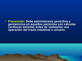 • Prevención: Debe administrarse penicilina y
gentamicina en aquellos pacientes con válvulas
cardíacas dañadas antes de realizarles una
operación del tracto intestinal o urinario.
 