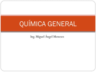 Ing. Miguel Ángel Meneses QUÍMICA GENERAL 