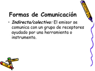 Formas de Comunicación Indirecta/colectiva:  El emisor se comunica con un grupo de receptores ayudado por una herramienta o instrumento. 