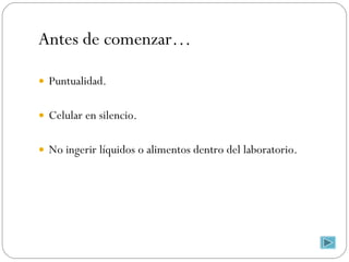 Antes de comenzar… Puntualidad. Celular en silencio. No ingerir líquidos o alimentos dentro del laboratorio. 