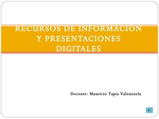 RECURSOS DE INFORMACIÓN Y PRESENTACIONES DIGITALES Docente: Mauricio Tapia Valenzuela 