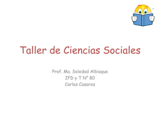 Taller de Ciencias Sociales Prof. Ma. Soledad Albiaque IFD y T N° 80 Carlos Casares 