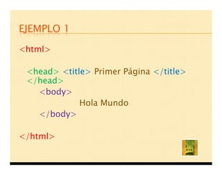 EJEMPLO 1
<html>

 <head> <title> Primer Página </title>
 </head>
   <body>
             Hola Mundo
   </body>

</html>
 