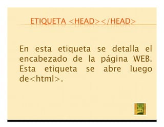 ETIQUETA <HEAD></HEAD>


En esta etiqueta se detalla el
encabezado de la página WEB.
Esta etiqueta se abre luego
de<html>.
 