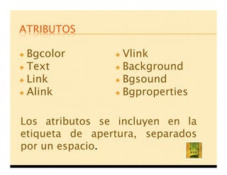 ATRIBUTOS

 Bgcolor         Vlink
 Text            Background
 Link            Bgsound
 Alink           Bgproperties

Los atributos se incluyen en la
etiqueta de apertura, separados
por un espacio.
 