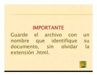IMPORTANTE
Guarde el archivo con       un
nombre que identifique      su
documento,    sin olvidar    la
extensión .html.
 
