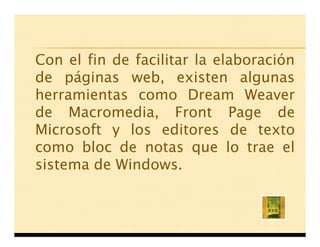 Con el fin de facilitar la elaboración
de páginas web, existen algunas
herramientas como Dream Weaver
de Macromedia, Front Page de
Microsoft y los editores de texto
como bloc de notas que lo trae el
sistema de Windows.
 