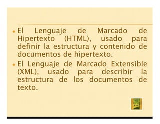 El   Lenguaje     de   Marcado    de
Hipertexto (HTML), usado para
definir la estructura y contenido de
documentos de hipertexto.
El Lenguaje de Marcado Extensible
(XML), usado para describir la
estructura de los documentos de
texto.
 