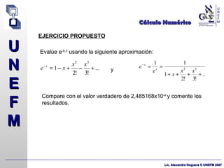 Cálculo Numérico EJERCICIO PROPUESTO Compare con el valor verdadero de 2,485168x10 -4  y comente los resultados. Evalúe e -8,3  usando la siguiente aproximación: y 