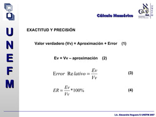 Cálculo Numérico EXACTITUD Y PRECISIÓN Valor verdadero (Vv) = Aproximación + Error  (1) Ev = Vv – aproximación  (2) (3) (4) 