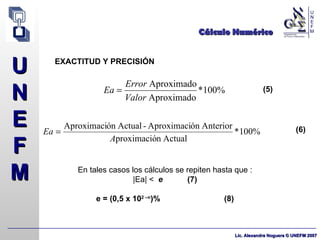 Cálculo Numérico EXACTITUD Y PRECISIÓN (5) (6) En tales casos los cálculos se repiten hasta que : |Ea| <  e  (7) e = (0,5 x 10 2 –n )% (8) 