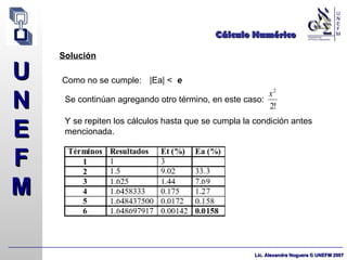 Cálculo Numérico Solución |Ea| <  e Se continúan agregando otro término, en este caso: Como no se cumple: Y se repiten los cálculos hasta que se cumpla la condición antes mencionada. 