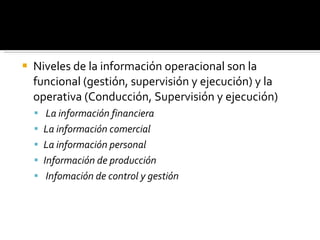 Niveles de la información operacional son la funcional (gestión, supervisión y ejecución) y la  operativa (Conducción, Supervisión y ejecución)   La información financiera   La información comercial   La información personal Información de producción       Infomación de control y gestión 