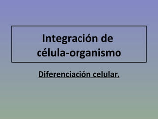 Integración de  célula-organismo Diferenciación celular. 