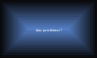 Que percibimos?   