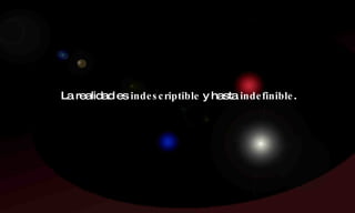 La realidad es  indescriptible  y hasta  indefinible . 