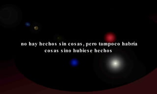 no hay hechos sin cosas, pero tampoco habría cosas sino hubiese hechos . 