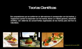 Teorías Científicas   Son proposiciones que se conforman en afirmaciones sí corresponden con los hechos, y negaciones cuando no responden con los hechos, tienen un método general y desarrollo científico, son sistemas de conocimientos organizados de los hechos para dominar la naturaleza. Integración de las artes 2010 