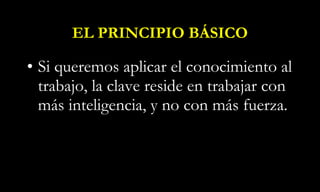 EL PRINCIPIO BÁSICO Si queremos aplicar el conocimiento al trabajo, la clave reside en trabajar con más inteligencia, y no con más fuerza. 