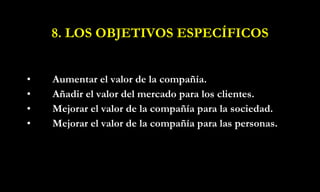 8. LOS OBJETIVOS ESPECÍFICOS Aumentar el valor de la compañía. Añadir el valor del mercado para los clientes. Mejorar el valor de la compañía para la sociedad. Mejorar el valor de la compañía para las personas. 