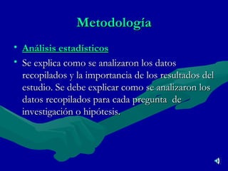 Metodología Análisis estadísticos Se explica como se analizaron los datos recopilados y la importancia de los resultados del estudio. Se debe explicar como se analizaron los datos recopilados para cada pregunta  de investigación o hipótesis. 
