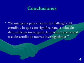 Conclusiones “Se interpreta para el lector los hallazgos del estudio y lo que esto significa para la solución del problema investigado, la práctica profesional o el desarrollo de nuevas investigaciones.” 