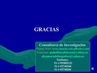 GRACIAS Consultores de Investigación   Página Web:  www.conasin.web.officelive.com Correos:  [email_address]   [email_address] Telefonos:  51-1-993802122 51-1-92740368 51-1-92740284 