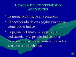 3.  TABLA DE  CONTENIDO Y APENDICES La numeración sigue en secuencia. El encabezado de esta pagina puede ser contenido o índice La pagina del titulo, la portada , la dedicatoria , y el propio indice no se mencionan,pero si en cambio , todas las secciones subsiguientes. 