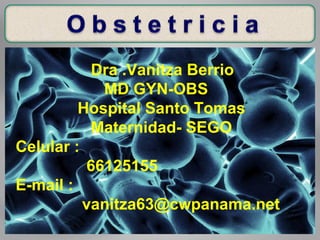 Dra .Vanitza Berrio
MD GYN-OBS
Hospital Santo Tomas
Maternidad- SEGO
Celular :
66125155
E-mail :
vanitza63@cwpanama.net
 