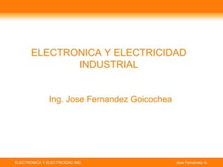 ELECTRONICA Y ELECTRICIDAD IND. Jose Fernández G.
ELECTRONICA Y ELECTRICIDAD
INDUSTRIAL
Ing. Jose Fernandez Goicochea
 
