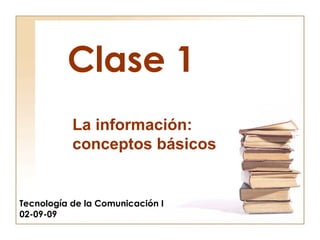 Clase 1
Tecnología de la Comunicación I
02-09-09
La información:
conceptos básicos
 