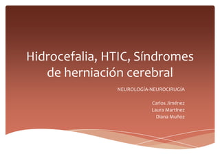 Hidrocefalia, HTIC, Síndromes de herniación cerebral NEUROLOGÍA-NEUROCIRUGÍA Carlos Jiménez Laura Martínez Diana Muñoz 