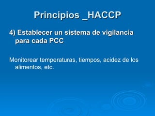 Principios _HACCP 4) Establecer un sistema de vigilancia para cada PCC Monitorear temperaturas, tiempos, acidez de los alimentos, etc. 