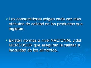 Los consumidores exigen cada vez más atributos de calidad en los productos que ingieren. Existen normas a nivel NACIONAL y del MERCOSUR que aseguran la calidad e inocuidad de los alimentos. 