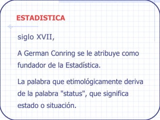 siglo XVII,   A  German Conring se le atribuye como fundador de la Estadística . La  palabra que etimológicamente deriva de la palabra "status", que significa estado o situación .   ESTADISTICA 