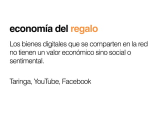 economía del regalo!
Los bienes digitales que se comparten en la red
no tienen un valor económico sino social o
sentimental.

Taringa, YouTube, Facebook
 