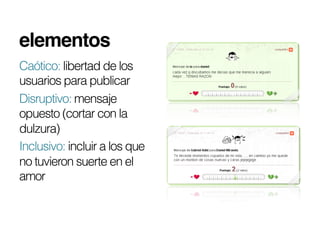 elementos!
Caótico: libertad de los
usuarios para publicar
Disruptivo: mensaje
opuesto (cortar con la
dulzura)
Inclusivo: incluir a los que
no tuvieron suerte en el
amor
 