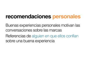 recomendaciones personales!
Buenas experiencias personales motivan las
conversaciones sobre las marcas
Referencias de alguien en que ellos confían
sobre una buena experiencia
 