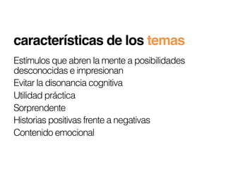 características de los temas!
Estímulos que abren la mente a posibilidades
desconocidas e impresionan
Evitar la disonancia cognitiva
Utilidad práctica
Sorprendente
Historias positivas frente a negativas
Contenido emocional
 