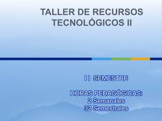 TALLER DE RECURSOS TECNOLÓGICOS II I I  SEMESTREHORAS PEDAGÓGICAS: 2 Semanales32 Semestrales 
